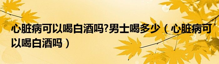 心脏病可以喝白酒吗?男士喝多少（心脏病可以喝白酒吗）