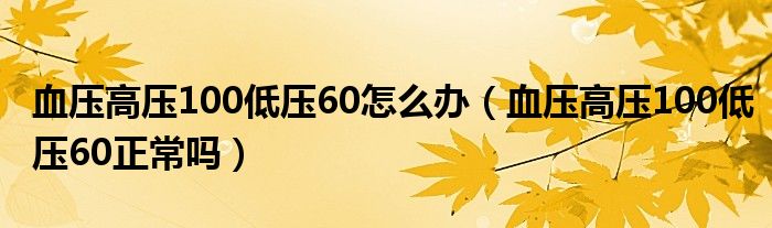 血压高压100低压60怎么办（血压高压100低压60正常吗）