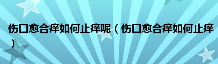 伤口愈合痒如何止痒呢（伤口愈合痒如何止痒）