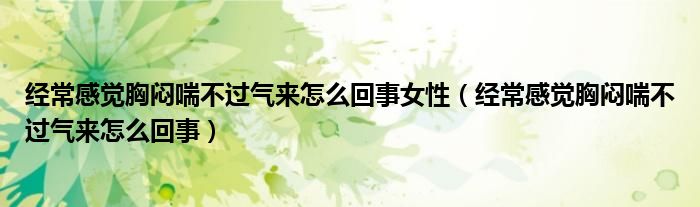 经常感觉胸闷喘不过气来怎么回事女性（经常感觉胸闷喘不过气来怎么回事）