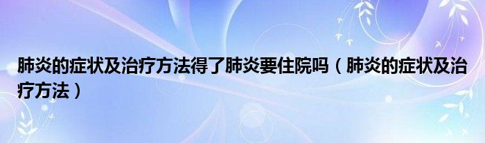 肺炎的症状及治疗方法得了肺炎要住院吗（肺炎的症状及治疗方法）