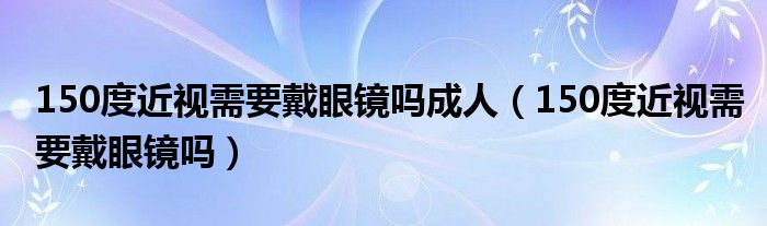 150度近视需要戴眼镜吗成人（150度近视需要戴眼镜吗）