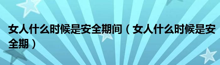 女人什么时候是安全期间（女人什么时候是安全期）