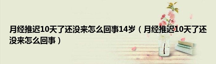 月经推迟10天了还没来怎么回事14岁（月经推迟10天了还没来怎么回事）