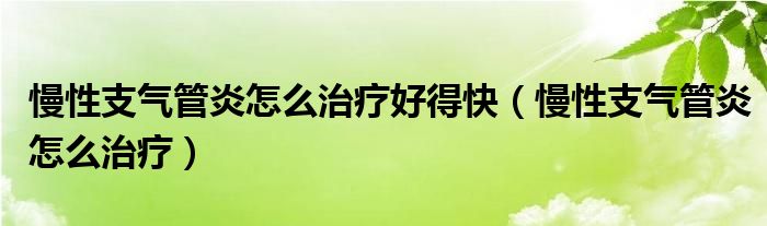 慢性支气管炎怎么治疗好得快（慢性支气管炎怎么治疗）