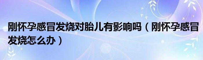 刚怀孕感冒发烧对胎儿有影响吗（刚怀孕感冒发烧怎么办）