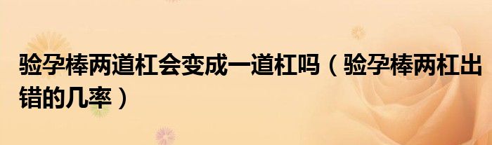 验孕棒两道杠会变成一道杠吗（验孕棒两杠出错的几率）