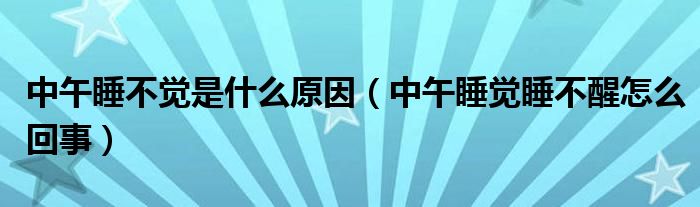 中午睡不觉是什么原因（中午睡觉睡不醒怎么回事）