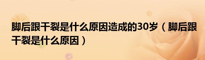 脚后跟干裂是什么原因造成的30岁（脚后跟干裂是什么原因）