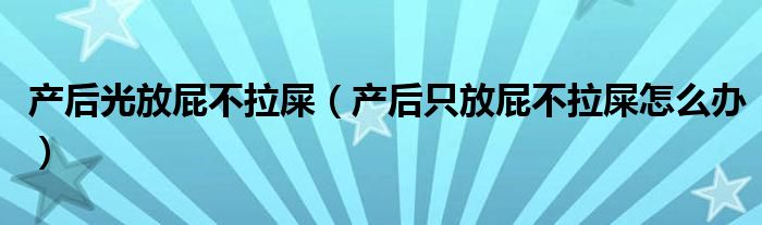 产后光放屁不拉屎（产后只放屁不拉屎怎么办）