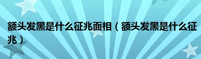 额头发黑是什么征兆面相（额头发黑是什么征兆）