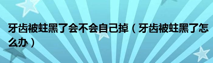 牙齿被蛀黑了会不会自己掉（牙齿被蛀黑了怎么办）