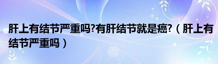 肝上有结节严重吗?有肝结节就是癌?（肝上有结节严重吗）