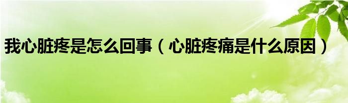 我心脏疼是怎么回事（心脏疼痛是什么原因）