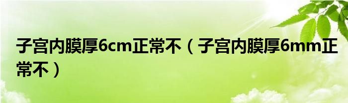 子宫内膜厚6cm正常不（子宫内膜厚6mm正常不）