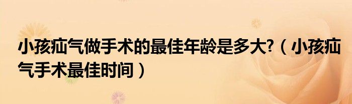 小孩疝气做手术的最佳年龄是多大?（小孩疝气手术最佳时间）