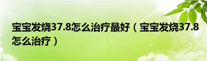 宝宝发烧37.8怎么治疗最好（宝宝发烧37.8怎么治疗）