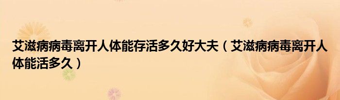 艾滋病病毒离开人体能存活多久好大夫（艾滋病病毒离开人体能活多久）