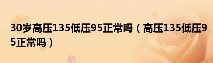 30岁高压135低压95正常吗（高压135低压95正常吗）