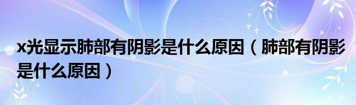 x光显示肺部有阴影是什么原因（肺部有阴影是什么原因）