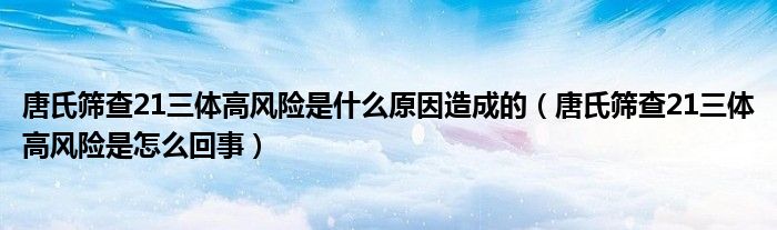 唐氏筛查21三体高风险是什么原因造成的（唐氏筛查21三体高风险是怎么回事）