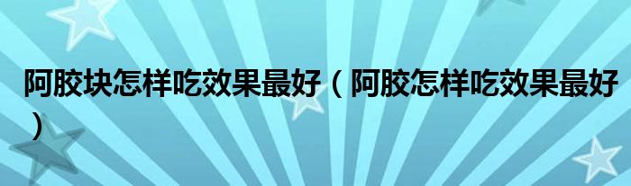 阿胶块怎样吃效果最好（阿胶怎样吃效果最好）