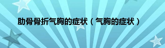 肋骨骨折气胸的症状（气胸的症状）