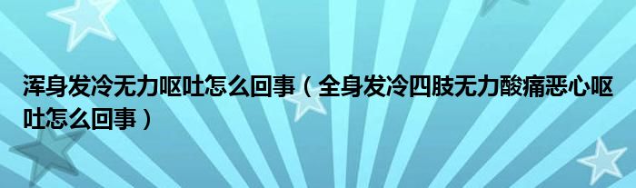 浑身发冷无力呕吐怎么回事（全身发冷四肢无力酸痛恶心呕吐怎么回事）