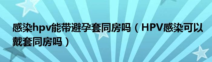 感染hpv能带避孕套同房吗（HPV感染可以戴套同房吗）