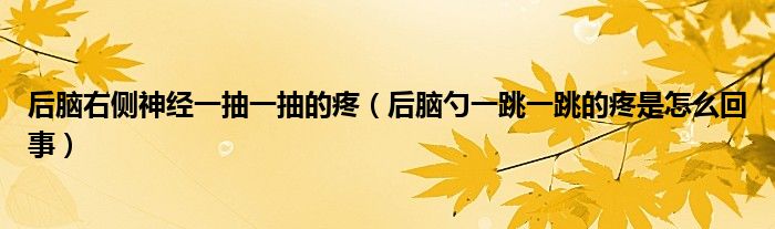 后脑右侧神经一抽一抽的疼（后脑勺一跳一跳的疼是怎么回事）