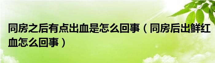 同房之后有点出血是怎么回事（同房后出鲜红血怎么回事）