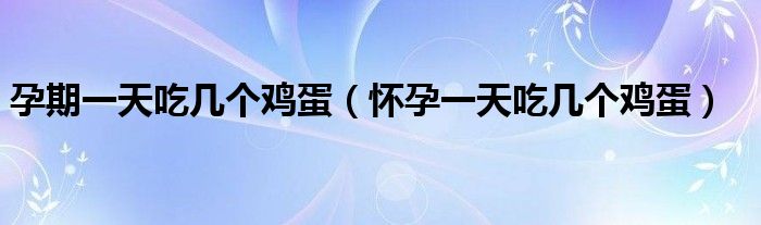 孕期一天吃几个鸡蛋（怀孕一天吃几个鸡蛋）