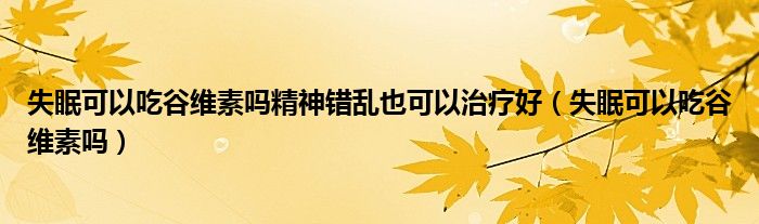 失眠可以吃谷维素吗精神错乱也可以治疗好（失眠可以吃谷维素吗）