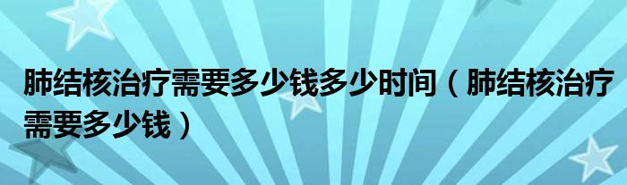 肺结核治疗需要多少钱多少时间（肺结核治疗需要多少钱）