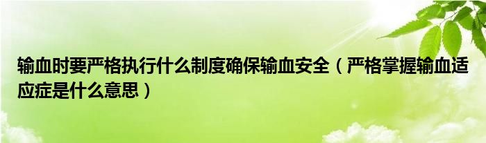 输血时要严格执行什么制度确保输血安全（严格掌握输血适应症是什么意思）