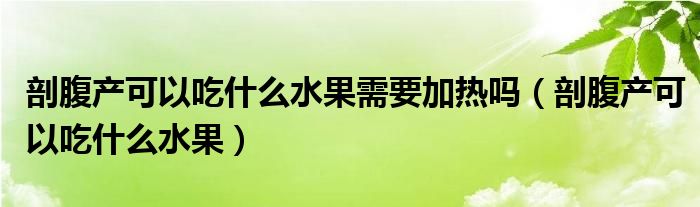 剖腹产可以吃什么水果需要加热吗（剖腹产可以吃什么水果）