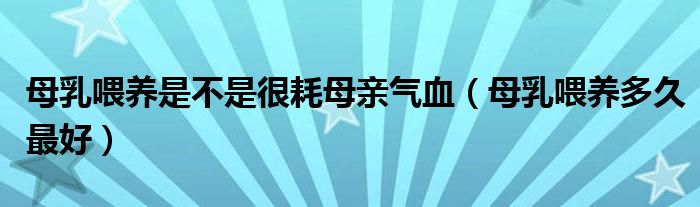 母乳喂养是不是很耗母亲气血（母乳喂养多久最好）