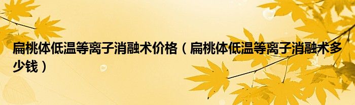 扁桃体低温等离子消融术价格（扁桃体低温等离子消融术多少钱）