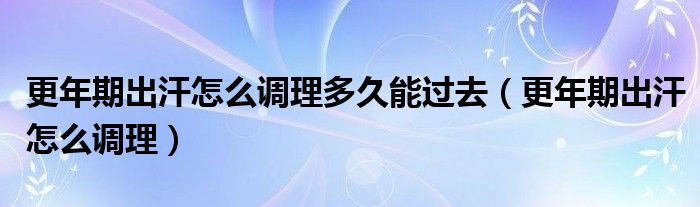 更年期出汗怎么调理多久能过去（更年期出汗怎么调理）