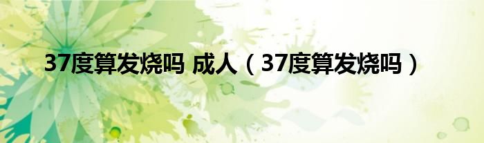 37度算发烧吗 成人（37度算发烧吗）