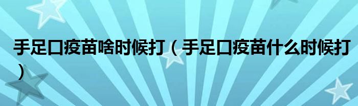 手足口疫苗啥时候打（手足口疫苗什么时候打）