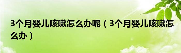 3个月婴儿咳嗽怎么办呢（3个月婴儿咳嗽怎么办）