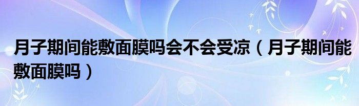 月子期间能敷面膜吗会不会受凉（月子期间能敷面膜吗）