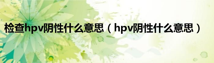 检查hpv阴性什么意思（hpv阴性什么意思）