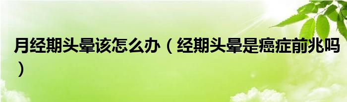 月经期头晕该怎么办（经期头晕是癌症前兆吗）