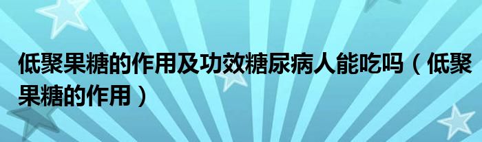 低聚果糖的作用及功效糖尿病人能吃吗（低聚果糖的作用）