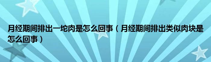 月经期间排出一坨肉是怎么回事（月经期间排出类似肉块是怎么回事）