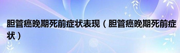 胆管癌晚期死前症状表现（胆管癌晚期死前症状）