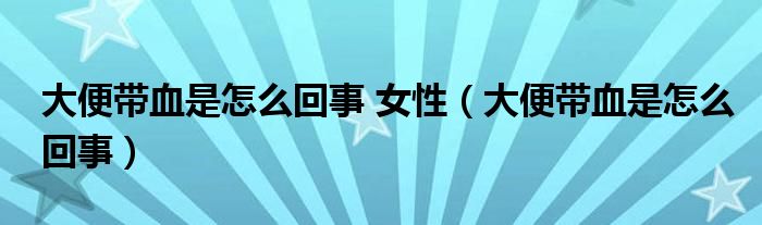 大便带血是怎么回事 女性（大便带血是怎么回事）