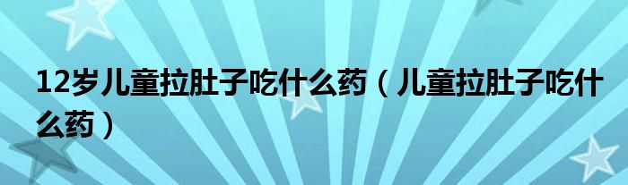 12岁儿童拉肚子吃什么药（儿童拉肚子吃什么药）